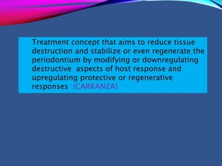 Treatment concept that aims to reduce tissue
destruction and stabilize or even regenerate the
periodontium by modifying or downregulating
destructive aspects of host response and
upregulating protective or regenerative
responses. (CARRANZA)
 