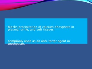 • blocks precipitation of calcium phosphate in
plasma, urine, and soft tissues.
• commonly used as an anti-tartar agent in
toothpaste.
 