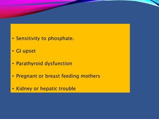 • Sensitivity to phosphate.
• GI upset
• Parathyroid dysfunction
• Pregnant or breast feeding mothers
• Kidney or hepatic trouble
 