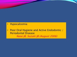 • Hypocalcemia
• Poor Oral Hygiene and Active Endodontic /
Periodontal Disease
Nase JB, Suzuki JB (August 2006)
 