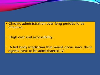 • Chronic administration over long periods to be
effective.
• High cost and accessibility.
• A full body irradiation that would occur since these
agents have to be administered IV.
 