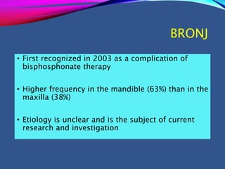 BRONJ
• First recognized in 2003 as a complication of
bisphosphonate therapy
• Higher frequency in the mandible (63%) than in the
maxilla (38%)
• Etiology is unclear and is the subject of current
research and investigation
 