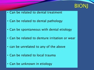 BIONJ
• Can be related to dental treatment
• Can be related to dental pathology
• Can be spontaneous with dental etiology
• Can be related to denture irritation or wear
• can be unrelated to any of the above
• Can be related to local trauma
• Can be unknown in etiology
 