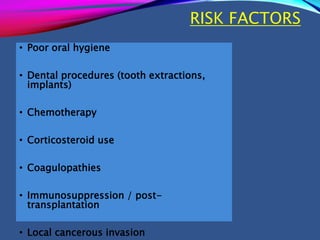 RISK FACTORS
• Poor oral hygiene
• Dental procedures (tooth extractions,
implants)
• Chemotherapy
• Corticosteroid use
• Coagulopathies
• Immunosuppression / post-
transplantation
• Local cancerous invasion
 