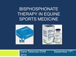BISPHOSPHONATE 
THERAPY IN EQUINE 
SPORTS MEDICINE 
Dane Tatarniuk DVM September 17th, 
2014 
 