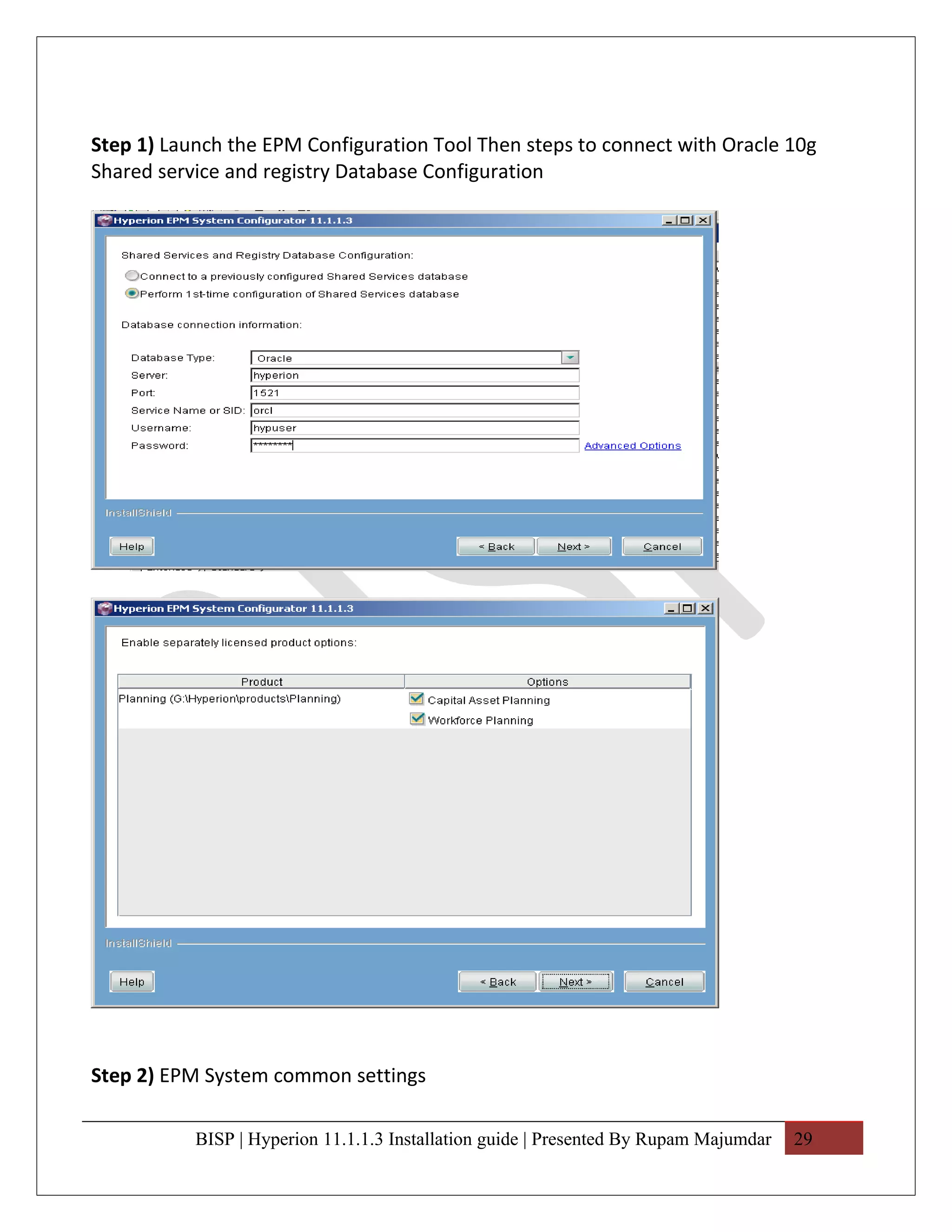 Step 1) Launch the EPM Configuration Tool Then steps to connect with Oracle 10g
Shared service and registry Database Configuration




Step 2) EPM System common settings

           BISP | Hyperion 11.1.1.3 Installation guide | Presented By Rupam Majumdar   29
 