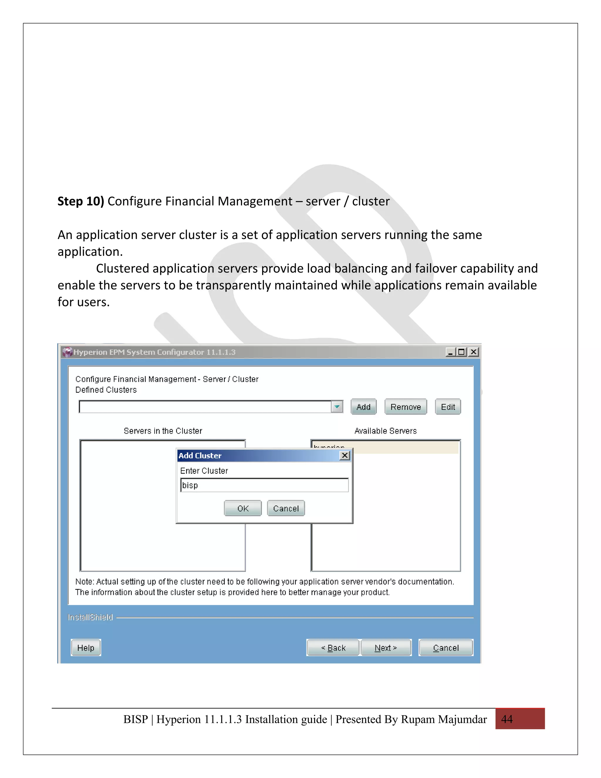 Step 10) Configure Financial Management – server / cluster

An application server cluster is a set of application servers running the same
application.
       Clustered application servers provide load balancing and failover capability and
enable the servers to be transparently maintained while applications remain available
for users.




           BISP | Hyperion 11.1.1.3 Installation guide | Presented By Rupam Majumdar   44
 