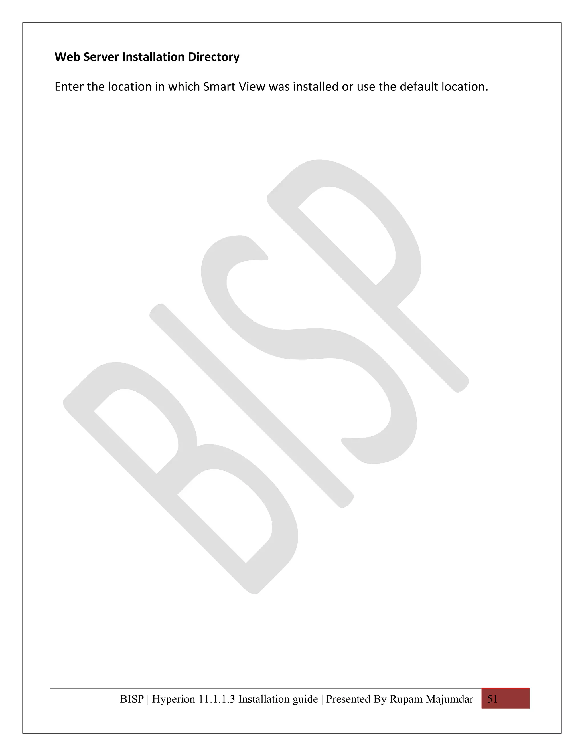 Web Server Installation Directory

Enter the location in which Smart View was installed or use the default location.




            BISP | Hyperion 11.1.1.3 Installation guide | Presented By Rupam Majumdar   51
 