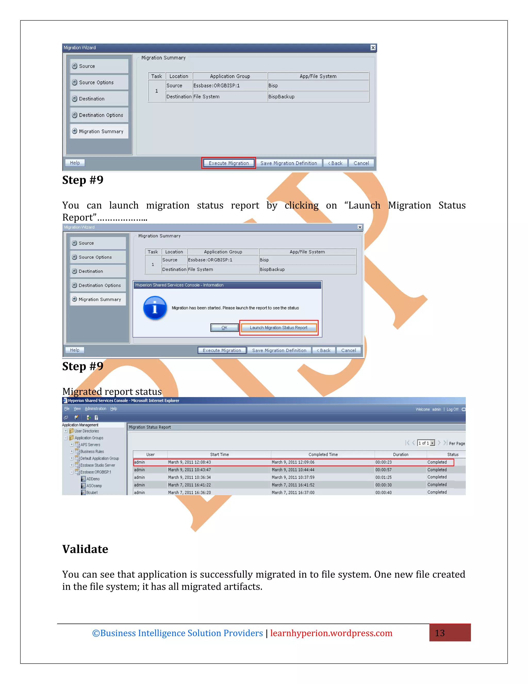 Step #9

You can launch migration status report by clicking on “Launch Migration Status
Report”………………..




Step #9

Migrated report status




Validate

You can see that application is successfully migrated in to file system. One new file created
in the file system; it has all migrated artifacts.



      ©Business Intelligence Solution Providers | learnhyperion.wordpress.com        13
 