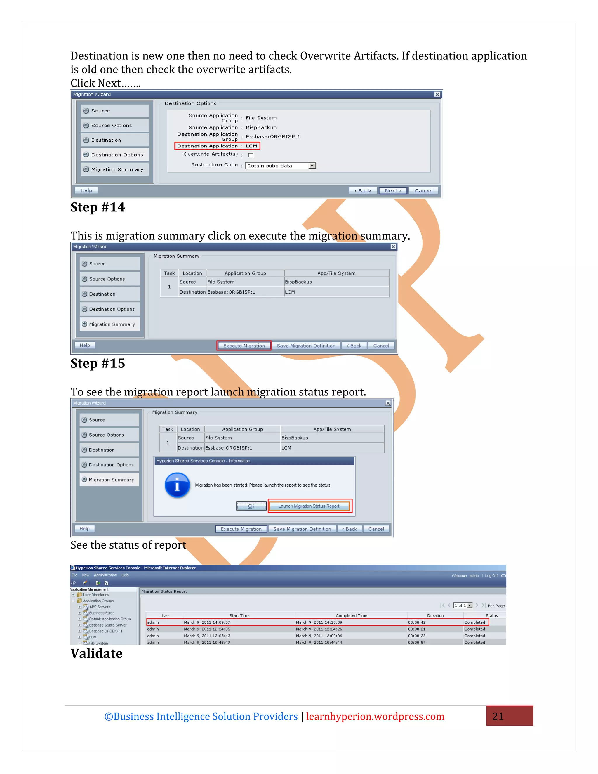 Destination is new one then no need to check Overwrite Artifacts. If destination application
is old one then check the overwrite artifacts.
Click Next…….




Step #14

This is migration summary click on execute the migration summary.




Step #15

To see the migration report launch migration status report.




See the status of report




Validate



       ©Business Intelligence Solution Providers | learnhyperion.wordpress.com      21
 