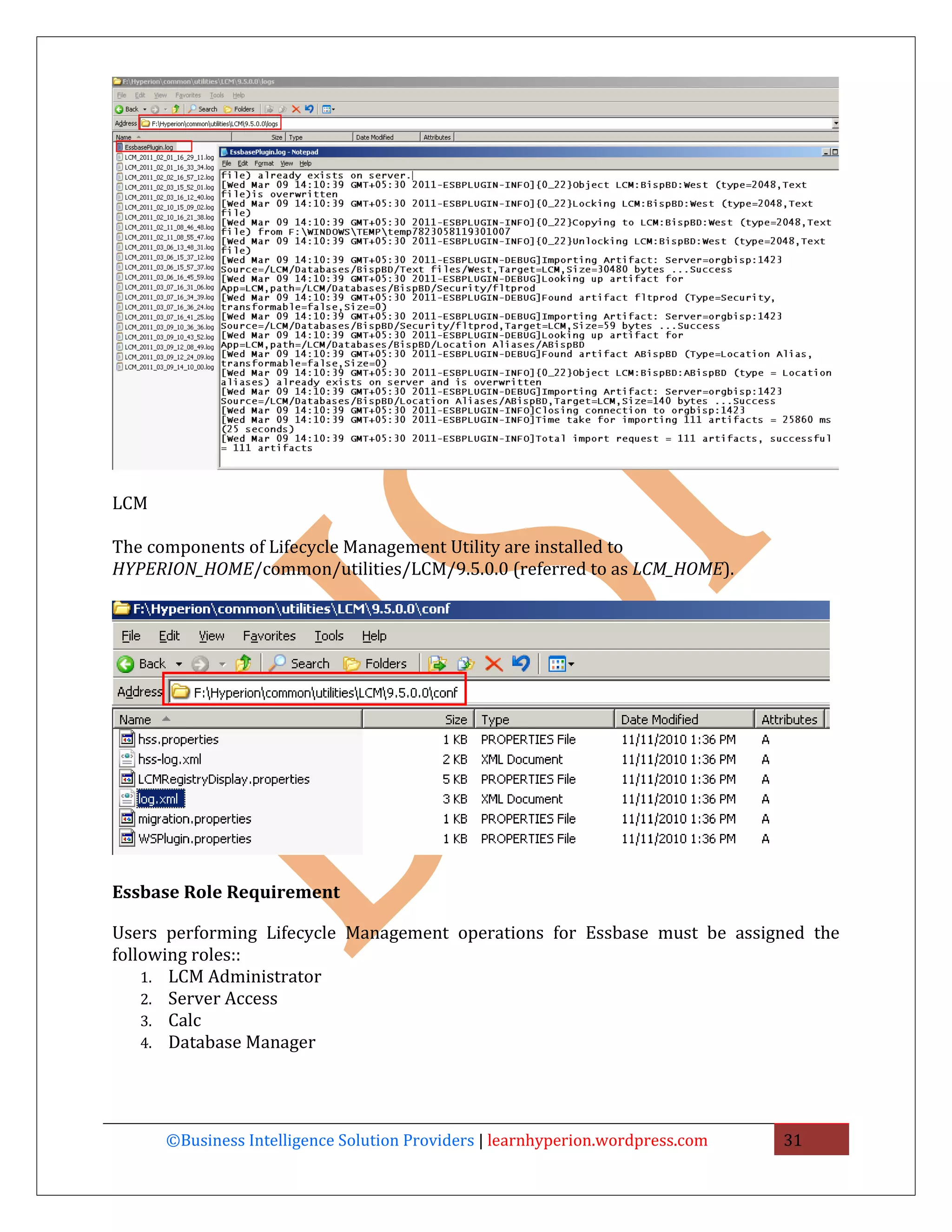 LCM

The components of Lifecycle Management Utility are installed to
HYPERION_HOME/common/utilities/LCM/9.5.0.0 (referred to as LCM_HOME).




Essbase Role Requirement

Users performing Lifecycle Management operations for Essbase must be assigned the
following roles::
    1. LCM Administrator
    2. Server Access
    3. Calc
    4. Database Manager




      ©Business Intelligence Solution Providers | learnhyperion.wordpress.com   31
 
