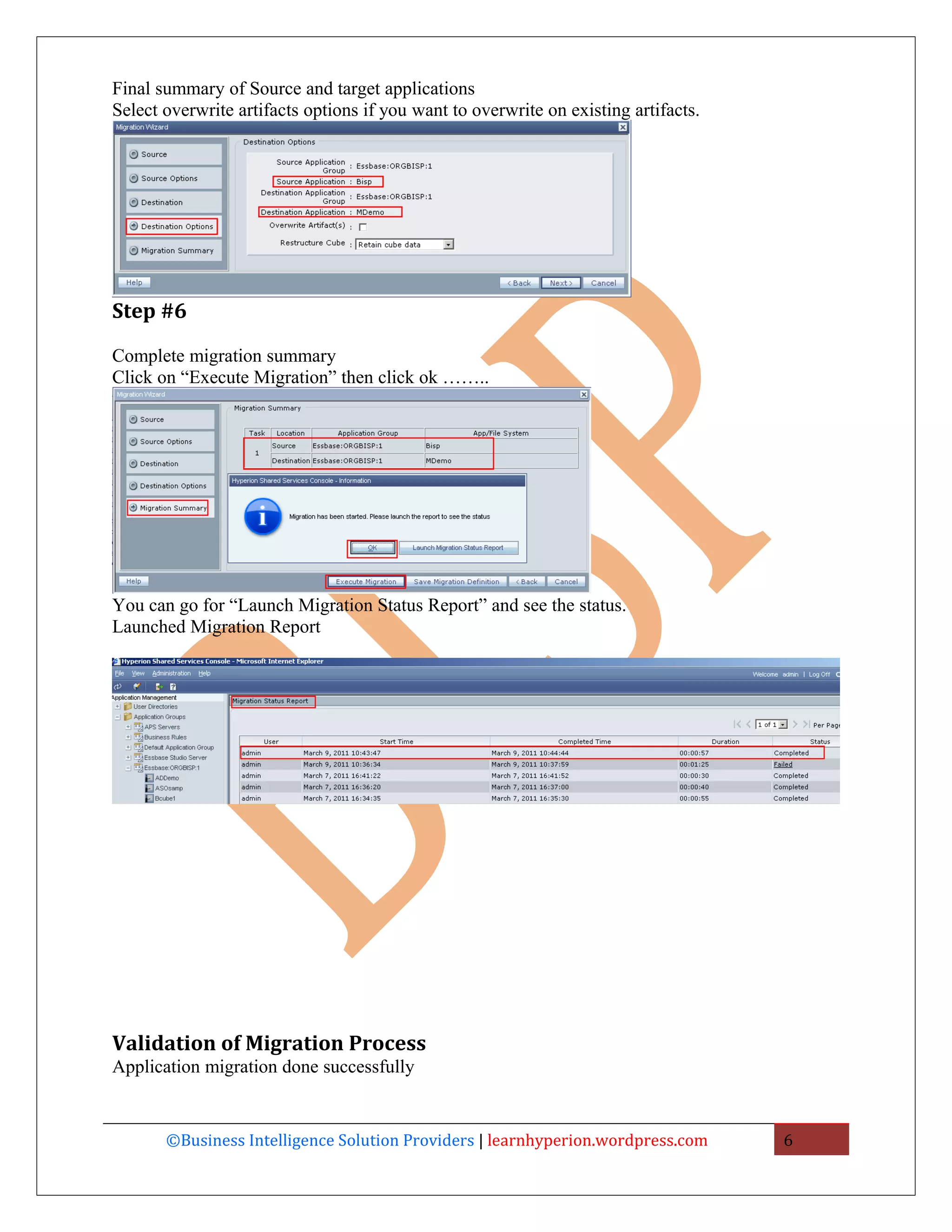 Final summary of Source and target applications
Select overwrite artifacts options if you want to overwrite on existing artifacts.




Step #6

Complete migration summary
Click on “Execute Migration” then click ok ……..




You can go for “Launch Migration Status Report” and see the status.
Launched Migration Report




Validation of Migration Process
Application migration done successfully


       ©Business Intelligence Solution Providers | learnhyperion.wordpress.com       6
 