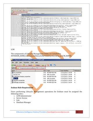 LCM

The components of Lifecycle Management Utility are installed to
HYPERION_HOME/common/utilities/LCM/9.5.0.0 (referred to as LCM_HOME).




Essbase Role Requirement

Users performing Lifecycle Management operations for Essbase must be assigned the
following roles::
    1. LCM Administrator
    2. Server Access
    3. Calc
    4. Database Manager




      ©Business Intelligence Solution Providers | learnhyperion.wordpress.com   31
 