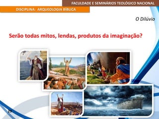 FACULDADE E SEMINÁRIOS TEOLÓGICO NACIONAL
DISCIPLINA: ARQUEOLOGIA BÍBLICA
Serão todas mitos, lendas, produtos da imaginação?
29
O Dilúvio
 