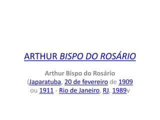 ARTHUR BISPO DO ROSÁRIO Arthur Bispo do Rosário (Japaratuba, 20 de fevereiro de 1909 ou 1911 - Rio de Janeiro, RJ, 1989v 