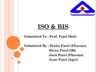 ISO & BIS
Submitted To : Prof. Tejal Shah
Submitted By : Dixita Patel (Pharma)
Hiran Patel (IB)
Jaan Patel (Pharma)
Jyoti Patel (Agri)
 
