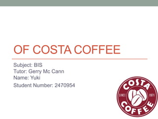 OF COSTA COFFEE
Subject: BIS
Tutor: Gerry Mc Cann
Name: Yuki
Student Number: 2470954
 
