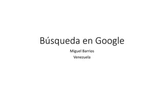Búsqueda en Google
Miguel Barrios
Venezuela
 