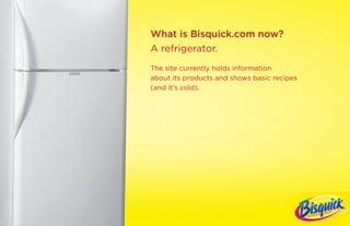 What is Bisquick.com now?
A refrigerator.
The site currently holds information
about its products and shows basic recipes
(and it’s cold).
 