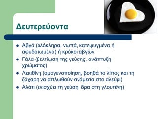 Δεσηερεύονηα
 Αβγά (νιόθιεξα, λσπά, θαηεςπγκέλα ή
αθπδαησκέλα) ή θξόθνη αβγώλ
 Γάια (βειηίσζε ηεο γεύζεο, αλάπηπμε
ρξώκαηνο)
 Λεθηζίλε (νκνγελνπνίεζε, βνεζά ην ιίπνο θαη ηε
δάραξε λα απισζνύλ αλάκεζα ζην αιεύξη)
 Αιάηη (εληζρύεη ηε γεύζε, δξα ζηε γινπηέλε)
 