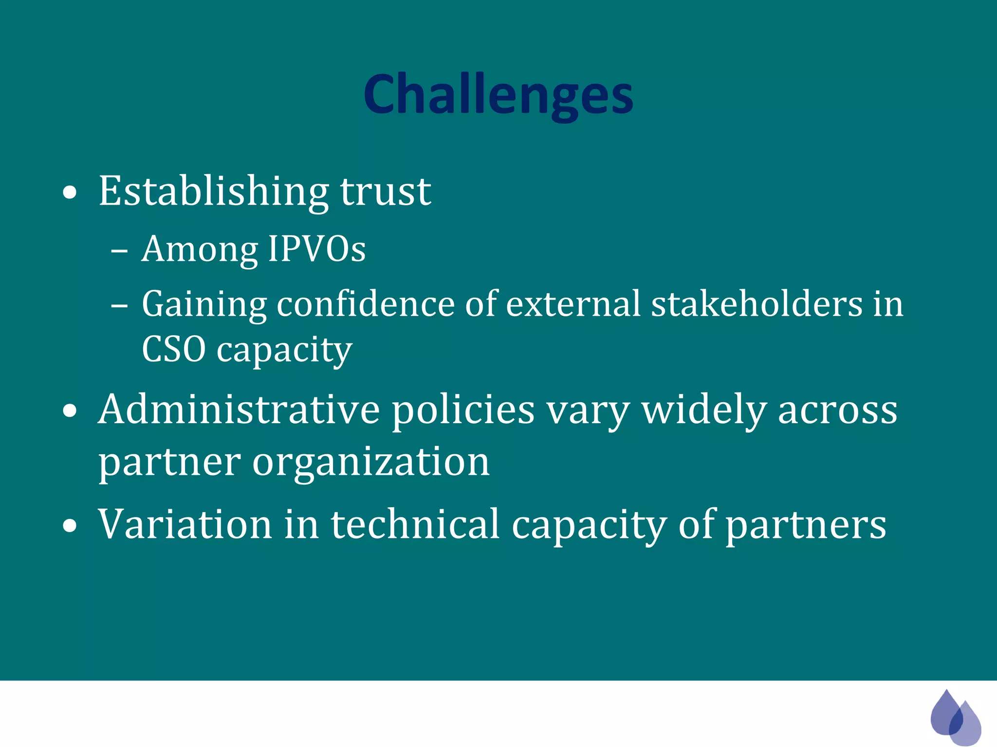 Challenges Establishing trust  Among IPVOs Gaining confidence of external stakeholders in CSO capacity Administrative policies vary widely across partner organization Variation in technical capacity of partners 