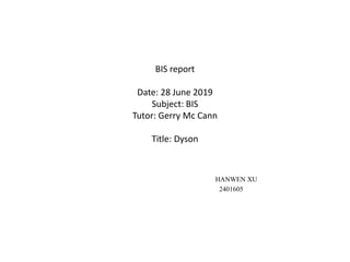 BIS report
Date: 28 June 2019
Subject: BIS
Tutor: Gerry Mc Cann
Title: Dyson
HANWEN XU
2401605
 