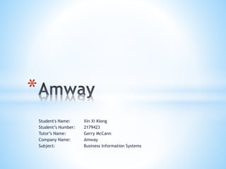 Student's Name: Xin Xi Kiong
Student’s Number: 2179423
Tutor’s Name: Gerry McCann
Company Name: Amway
Subject: Business Information Systems
*
 