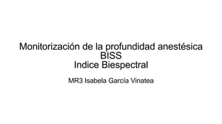 Monitorización de la profundidad anestésica
BISS
Indice Biespectral
MR3 Isabela García Vinatea
 
