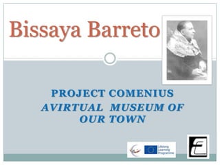 PROJECT COMENIUS
AVIRTUAL MUSEUM OF
OUR TOWN
Bissaya Barreto
 
