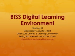 BISS Digital Learning Environment Meeting #1 Wednesday August 31, 2011 Chair: Julie Lindsay, E-Learning Coordinator Beijing BISS International School, China http://elearning.biss.wikispaces.net 
