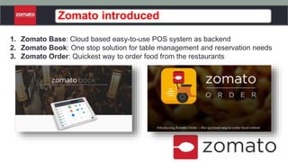 1. Zomato Base: Cloud based easy-to-use POS system as backend
2. Zomato Book: One stop solution for table management and reservation needs
3. Zomato Order: Quickest way to order food from the restaurants
Zomato introduced
 