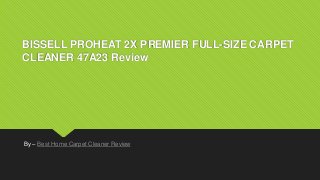 BISSELL PROHEAT 2X PREMIER FULL-SIZE CARPET
CLEANER 47A23 Review
By – Best Home Carpet Cleaner Review
 