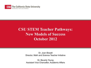 CSU STEM Teacher Pathways:
   New Models of Success
       October 2012


                  Dr. Joan Bissell
   Director, Math and Science Teacher Initiative

                Dr. Beverly Young
   Assistant Vice Chancellor, Academic Affairs
 