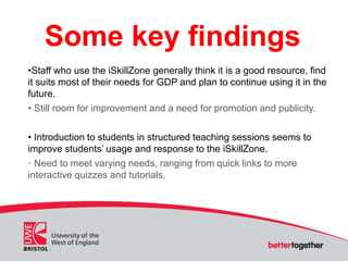 Some key findings
•Staff who use the iSkillZone generally think it is a good resource, find
it suits most of their needs f...