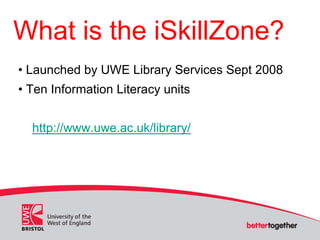 What is the iSkillZone?
• Launched by UWE Library Services Sept 2008
• Ten Information Literacy units
http://www.uwe.ac.uk...