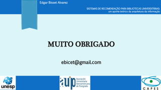 MUITO OBRIGADO
ebicet@gmail.com
SISTEMAS DE RECOMENDAÇÃO PARA BIBLIOTECAS UNIVERSITÁRIAS:
um aporte teórico da arquitetura da informação
Edgar Bisset Alvarez
 