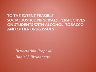 TO THE EXTENT FEASIBLE:
SOCIAL JUSTICE PRINCIPALS’ PERSPECTIVES
ON STUDENTS WITH ALCOHOL, TOBACCO
AND OTHER DRUG ISSUES
Dissertation Proposal
Daniel J. Bissonnette
 