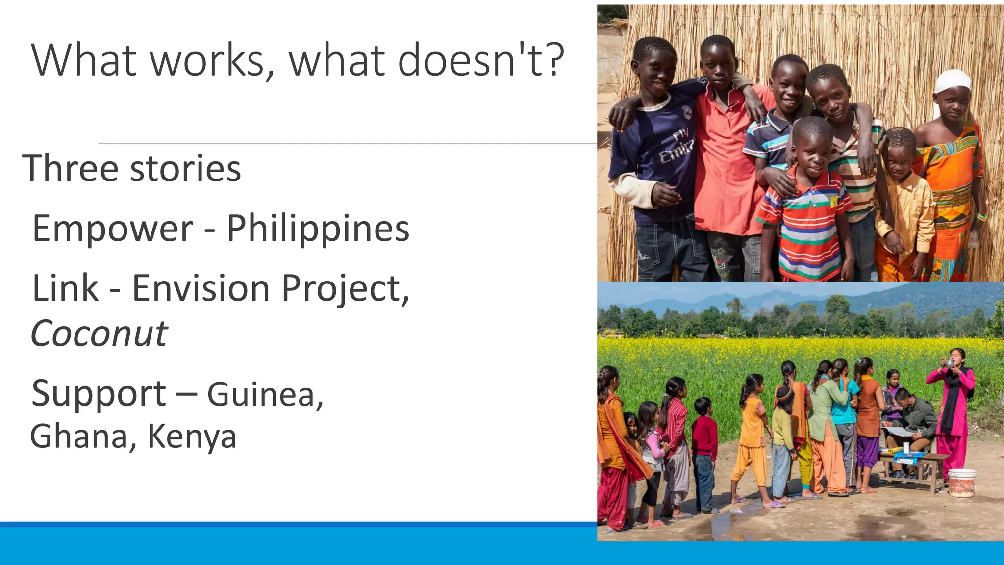 What works, what doesn't?
Three stories
Empower - Philippines
Link - Envision Project,
Coconut
Support – Guinea,
Ghana, Kenya
 