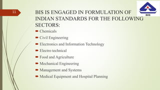 BIS IS ENGAGED IN FORMULATION OF
INDIAN STANDARDS FOR THE FOLLOWING
SECTORS:
 Chemicals
 Civil Engineering
 Electronics and Information Technology
 Electro technical
 Food and Agriculture
 Mechanical Engineering
 Management and Systems
 Medical Equipment and Hospital Planning
11
 