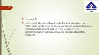  For example
 Government Ministries/Departments, Public transport services,
Public water supply services, Public distribution services, Insurance
companies, Public health care services, Postal services,
Telecommunication Services, Education services, Regulatory
bodies, etc.
29
 