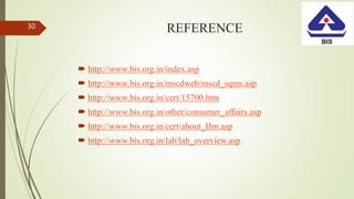REFERENCE
 http://www.bis.org.in/index.asp
 http://www.bis.org.in/mscdweb/mscd_sqms.asp
 http://www.bis.org.in/cert/15700.htm
 http://www.bis.org.in/other/consumer_affairs.asp
 http://www.bis.org.in/cert/about_Hm.asp
 http://www.bis.org.in/lab/lab_overview.asp
30
 