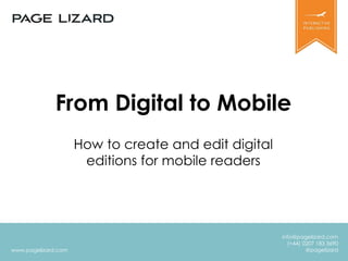 www.pagelizard.com 
info@pagelizard.com 
(+44) 0207 183 3690 
@pagelizard 
From Digital to Mobile 
How to create and edit digital 
editions for mobile readers 
 