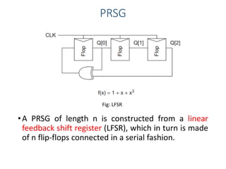 PRSG
•A PRSG of length n is constructed from a linear
feedback shift register (LFSR), which in turn is made
of n flip-flops connected in a serial fashion.
Fig: LFSR
 