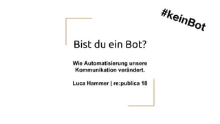 Bist du ein Bot?
Wie Automatisierung unsere
Kommunikation verändert.
Luca Hammer | re:publica 18
#keinBot
 