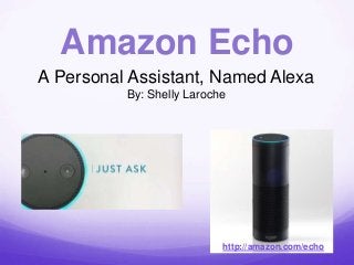 Amazon Echo 
A Personal Assistant, Named Alexa 
By: Shelly Laroche 
http://amazon.com/echo 
 