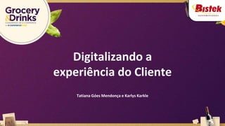 Digitalizando a
experiência do Cliente
Tatiana Góes Mendonça e Karlys Karkle
 