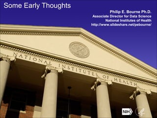 Some Early Thoughts
Philip E. Bourne Ph.D.
Associate Director for Data Science
National Institutes of Health
http://www.slideshare.net/pebourne/
 