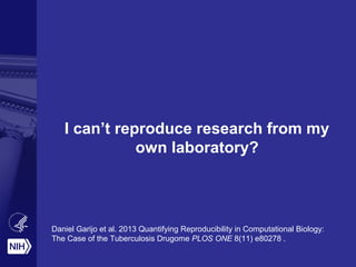 I can’t reproduce research from my
own laboratory?
Daniel Garijo et al. 2013 Quantifying Reproducibility in Computational Biology:
The Case of the Tuberculosis Drugome PLOS ONE 8(11) e80278 .
 