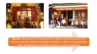 Bistrôs são pequenos restaurantes ou bares muito populares na
França, onde são servidos bebidas alcoólicas, café e outras bebidas,
além de petiscos e comidas simples a preços acessíveis
 