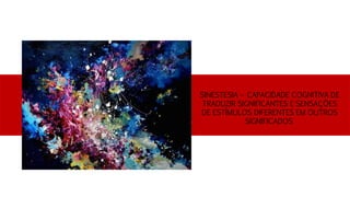 SINESTESIA – CAPACIDADE COGNITIVA DE
TRADUZIR SIGNIFICANTES E SENSAÇÕES
DE ESTÍMULOS DIFERENTES EM OUTROS
SIGNIFICADOS
 